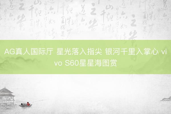 AG真人国际厅 星光落入指尖 银河千里入掌心 vivo S60星星海图赏