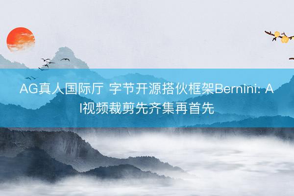 AG真人国际厅 字节开源搭伙框架Bernini: AI视频裁剪先齐集再首先