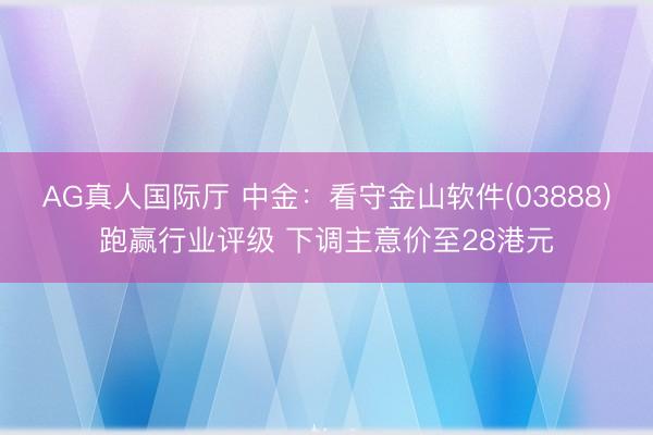 AG真人国际厅 中金：看守金山软件(03888)跑赢行业评级 下调主意价至28港元
