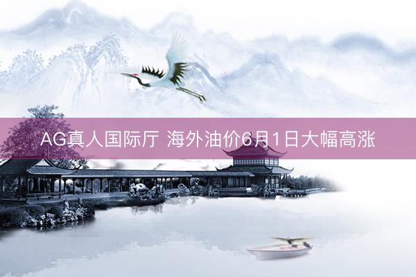 AG真人国际厅 海外油价6月1日大幅高涨