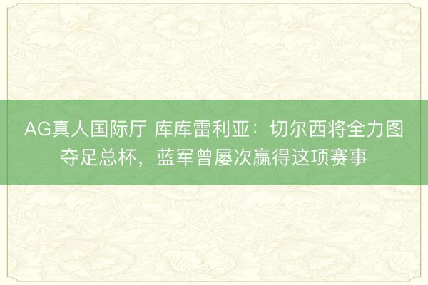 AG真人国际厅 库库雷利亚：切尔西将全力图夺足总杯，蓝军曾屡次赢得这项赛事