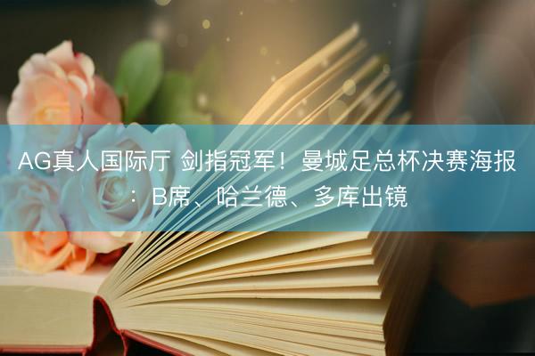 AG真人国际厅 剑指冠军!曼城足总杯决赛海报:B席、哈兰德、多库出镜