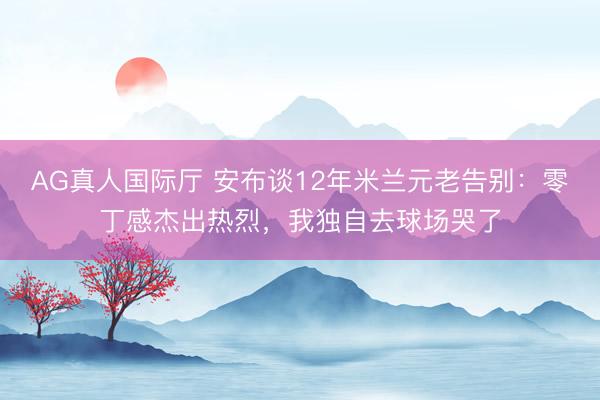 AG真人国际厅 安布谈12年米兰元老告别：零丁感杰出热烈，我独自去球场哭了