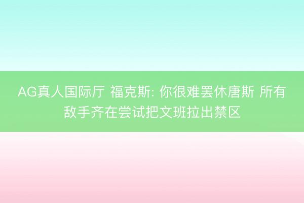 AG真人国际厅 福克斯: 你很难罢休唐斯 所有敌手齐在尝试把文班拉出禁区