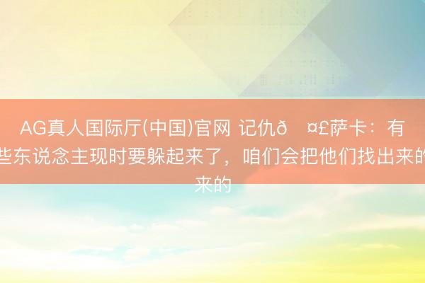 AG真人国际厅(中国)官网 记仇🤣萨卡：有些东说念主现时要躲起来