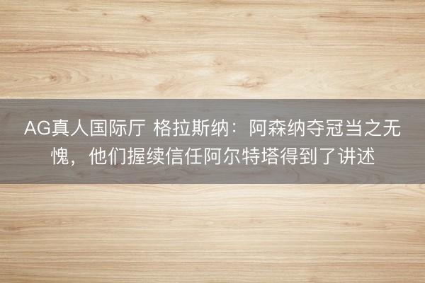 AG真人国际厅 格拉斯纳：阿森纳夺冠当之无愧，他们握续信任阿尔特