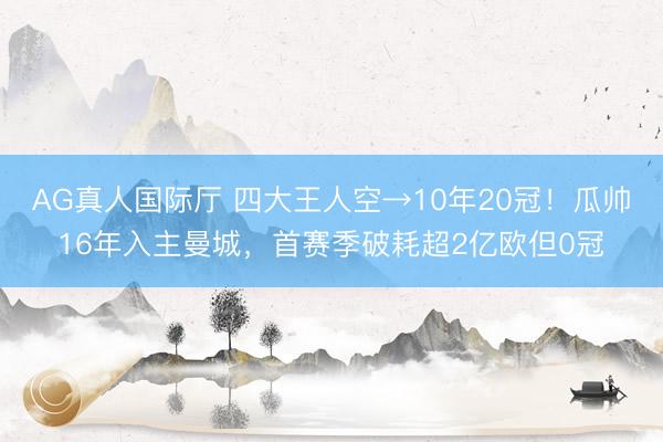 AG真人国际厅 四大王人空→10年20冠！瓜帅16年入主曼城，首