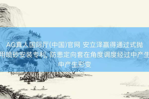 AG真人国际厅(中国)官网 安立泽赢得通过式抛丸机用喷砂安装专利， 防患定向套在角度调度经过中产生形变