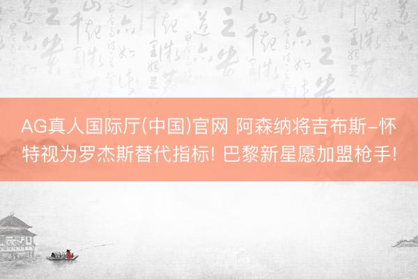 AG真人国际厅(中国)官网 阿森纳将吉布斯-怀特视为罗杰斯替代指标! 巴黎新星愿加盟枪手!