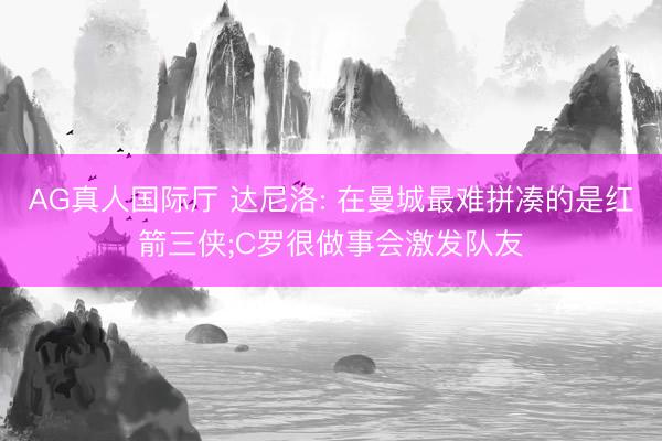 AG真人国际厅 达尼洛: 在曼城最难拼凑的是红箭三侠;C罗很做事会激发队友