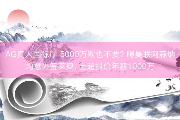 AG真人国际厅 5000万欧也不要? 曝曼联阿森纳均意外签莱奥, 土超报价年薪1000万