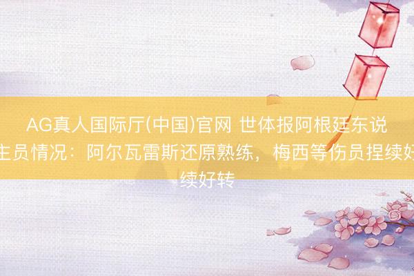 AG真人国际厅(中国)官网 世体报阿根廷东说念主员情况:阿尔瓦雷斯还原熟练,梅西等伤员捏续好转