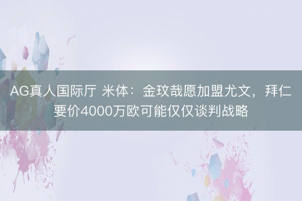 AG真人国际厅 米体：金玟哉愿加盟尤文，拜仁要价4000万欧可能仅仅谈判战略