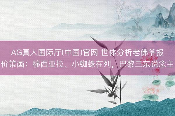 AG真人国际厅(中国)官网 世体分析老佛爷报价策画:穆西亚拉、小蜘蛛在列,巴黎三东说念主