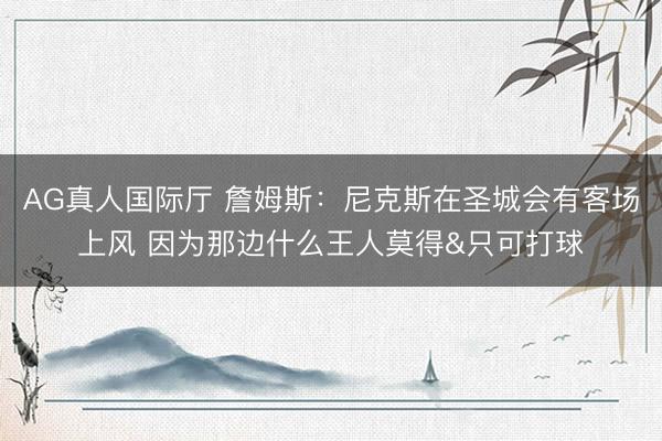 AG真人国际厅 詹姆斯：尼克斯在圣城会有客场上风 因为那边什么王人莫得&只可打球