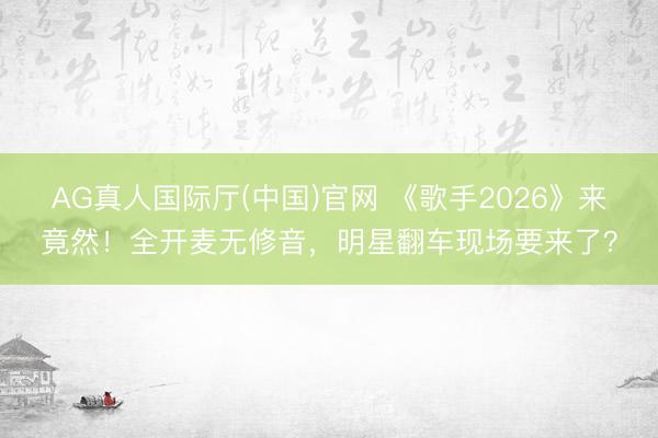 AG真人国际厅(中国)官网 《歌手2026》来竟然！全开麦无修音，明星翻车现场要来了？