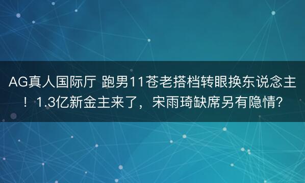 AG真人国际厅 跑男11苍老搭档转眼换东说念主！1.3亿新金主来了，宋雨琦缺席另有隐情？