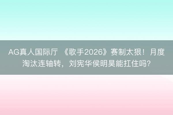 AG真人国际厅 《歌手2026》赛制太狠！月度淘汰连轴转，刘宪华侯明昊能扛住吗？