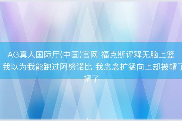 AG真人国际厅(中国)官网 福克斯评释无脑上篮: 我以为我能跑过阿努诺比 我念念扩猛向上却被帽了