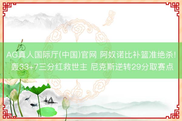 AG真人国际厅(中国)官网 阿奴诺比补篮准绝杀! 轰33+7三分红救世主 尼克斯逆转29分取赛点