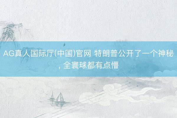 AG真人国际厅(中国)官网 特朗普公开了一个神秘， 全寰球都有点懵