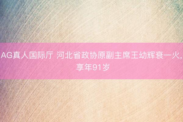 AG真人国际厅 河北省政协原副主席王幼辉衰一火， 享年91岁