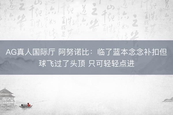 AG真人国际厅 阿努诺比：临了蓝本念念补扣但球飞过了头顶 只可轻轻点进