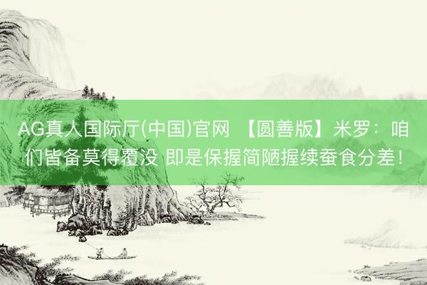 AG真人国际厅(中国)官网 【圆善版】米罗：咱们皆备莫得覆没 即是保握简陋握续蚕食分差！