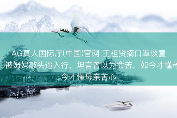 AG真人国际厅(中国)官网 王祖贤摘口罩谈童年旧事：被姆妈敲头逼入行，坦言曾以为命苦，如今才懂母亲苦心