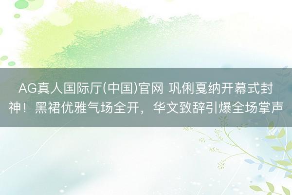 AG真人国际厅(中国)官网 巩俐戛纳开幕式封神！黑裙优雅气场全开，华文致辞引爆全场掌声