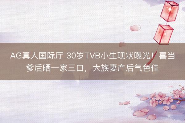 AG真人国际厅 30岁TVB小生现状曝光！喜当爹后晒一家三口，大族妻产后气色佳