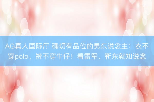 AG真人国际厅 确切有品位的男东说念主：衣不穿polo、裤不穿牛仔！看雷军、靳东就知说念