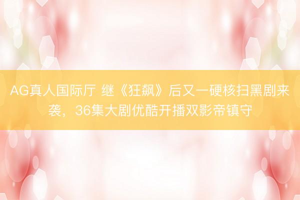 AG真人国际厅 继《狂飙》后又一硬核扫黑剧来袭，36集大剧优酷开播双影帝镇守