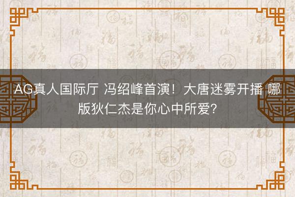 AG真人国际厅 冯绍峰首演！大唐迷雾开播 哪版狄仁杰是你心中所爱？