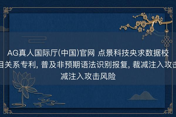 AG真人国际厅(中国)官网 点景科技央求数据校验瞩目关系专利， 普及非预期语法识别报复， 裁减注入攻击风险