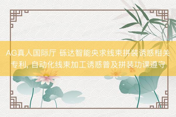 AG真人国际厅 砾达智能央求线束拼装诱惑相关专利， 自动化线束加工诱惑普及拼装功课遵守