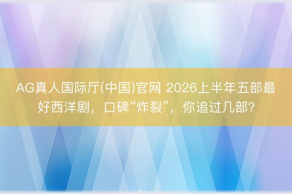 AG真人国际厅(中国)官网 2026上半年五部最好西洋剧，口碑“炸裂”，你追过几部？