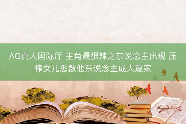 AG真人国际厅 主角最狠辣之东说念主出现 压榨女儿悉数他东说念主成大赢家