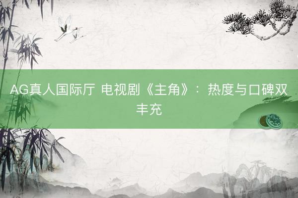AG真人国际厅 电视剧《主角》:热度与口碑双丰充