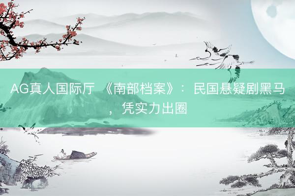 AG真人国际厅 《南部档案》：民国悬疑剧黑马，凭实力出圈