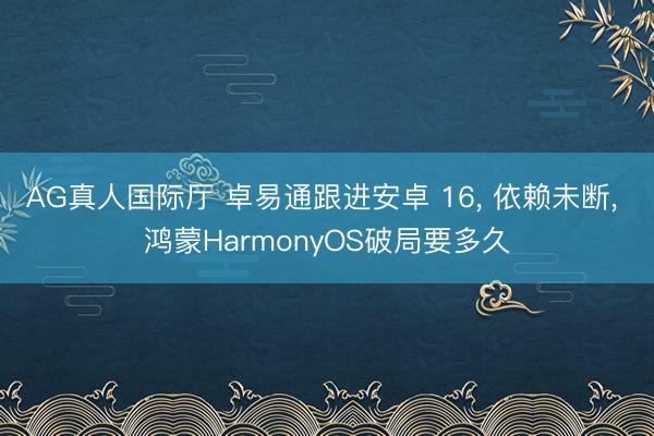 AG真人国际厅 卓易通跟进安卓 16， 依赖未断， 鸿蒙HarmonyOS破局要多久