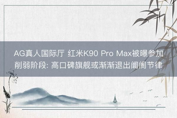 AG真人国际厅 红米K90 Pro Max被曝参加削弱阶段: 高口碑旗舰或渐渐退出阛阓节律