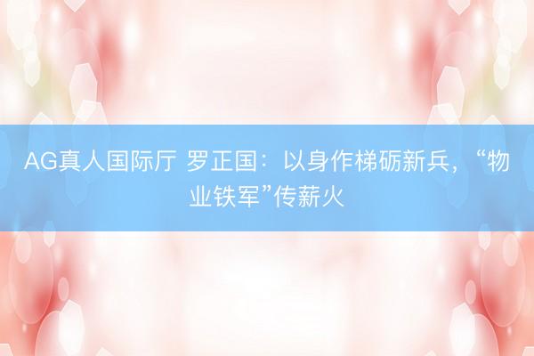 AG真人国际厅 罗正国:以身作梯砺新兵,“物业铁军”传薪火