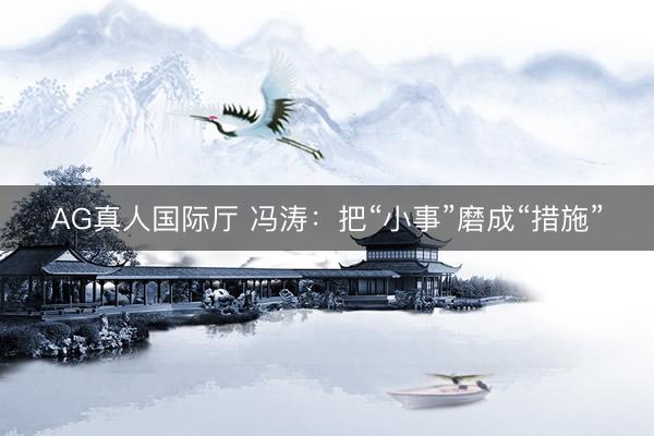 AG真人国际厅 冯涛:把“小事”磨成“措施”