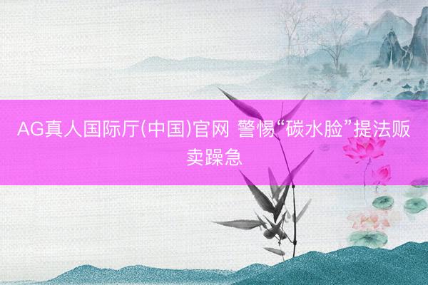 AG真人国际厅(中国)官网 警惕“碳水脸”提法贩卖躁急