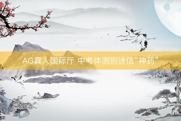 AG真人国际厅 中考体测别迷信“神药”