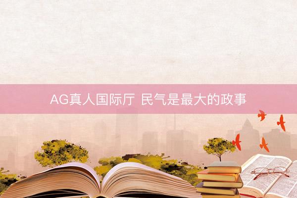 AG真人国际厅 民气是最大的政事