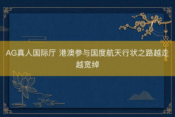 AG真人国际厅 港澳参与国度航天行状之路越走越宽绰