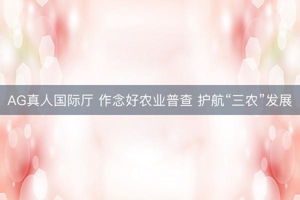 AG真人国际厅 作念好农业普查 护航“三农”发展
