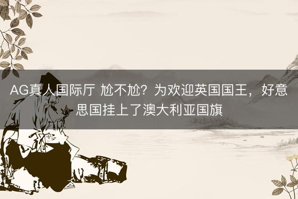 AG真人国际厅 尬不尬？为欢迎英国国王，好意思国挂上了澳大利亚国旗